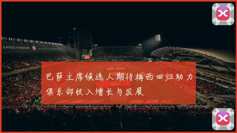巴萨主席候选人期待梅西回归助力俱乐部收入增长与发展